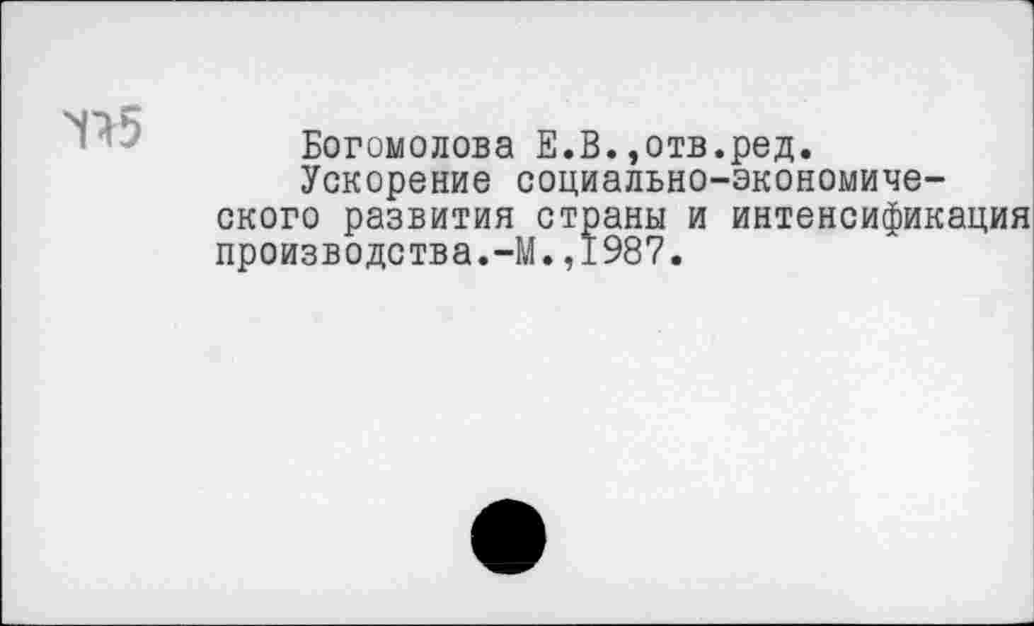 ﻿Ч>5
Богомолова Е.В.,отв.ред.
Ускорение социально-экономического развития страны и интенсификация производства.-М.,1987.